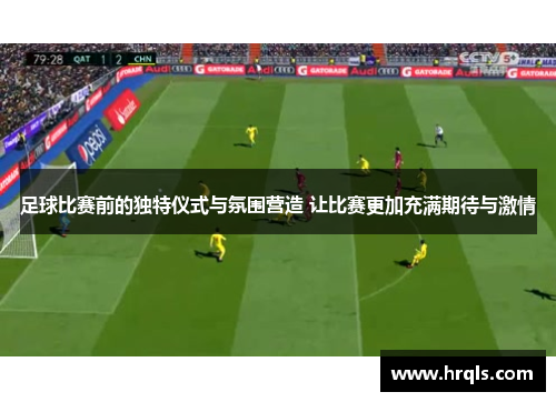 足球比赛前的独特仪式与氛围营造 让比赛更加充满期待与激情