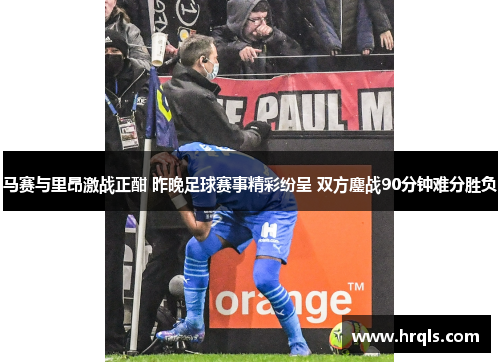 马赛与里昂激战正酣 昨晚足球赛事精彩纷呈 双方鏖战90分钟难分胜负