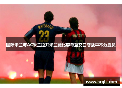 国际米兰与AC米兰拉开米兰德比序幕互交白卷战平不分胜负